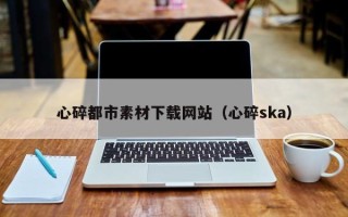 福州心碎都市素材下载网站（心碎ska）